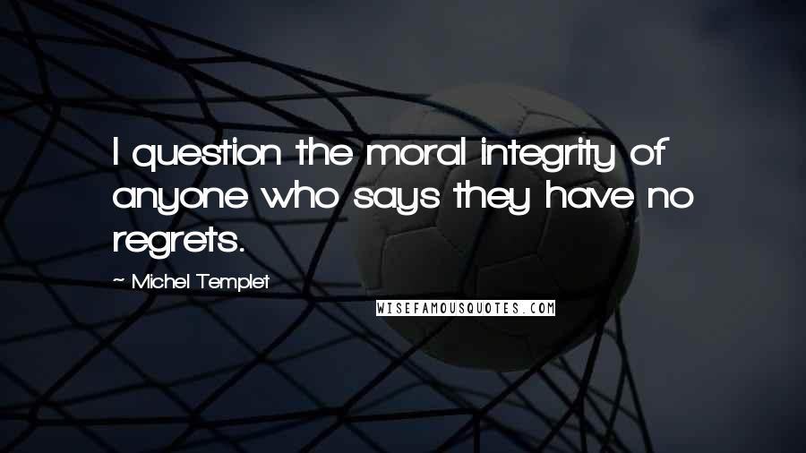 Michel Templet Quotes: I question the moral integrity of anyone who says they have no regrets.