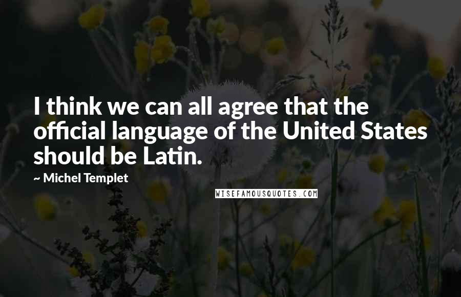 Michel Templet Quotes: I think we can all agree that the official language of the United States should be Latin.