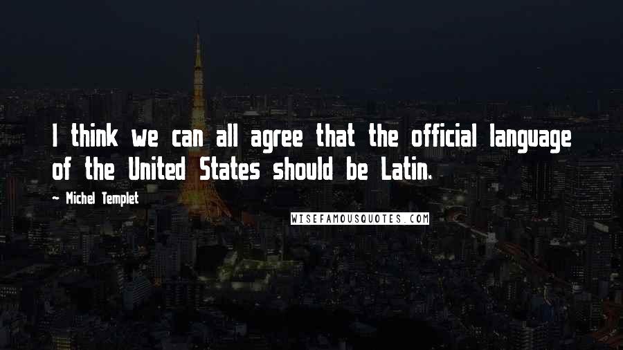 Michel Templet Quotes: I think we can all agree that the official language of the United States should be Latin.