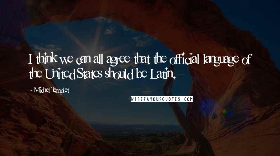 Michel Templet Quotes: I think we can all agree that the official language of the United States should be Latin.