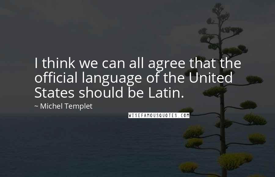 Michel Templet Quotes: I think we can all agree that the official language of the United States should be Latin.