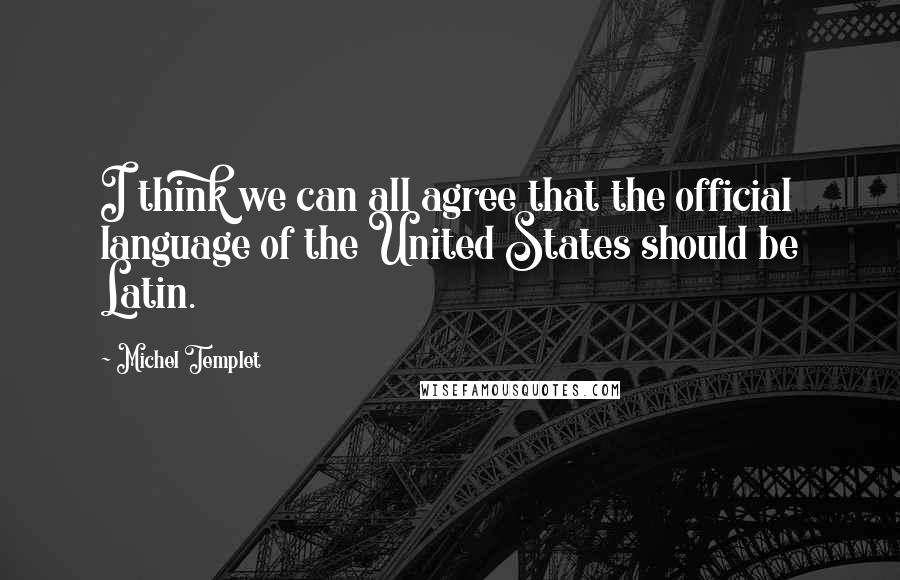 Michel Templet Quotes: I think we can all agree that the official language of the United States should be Latin.