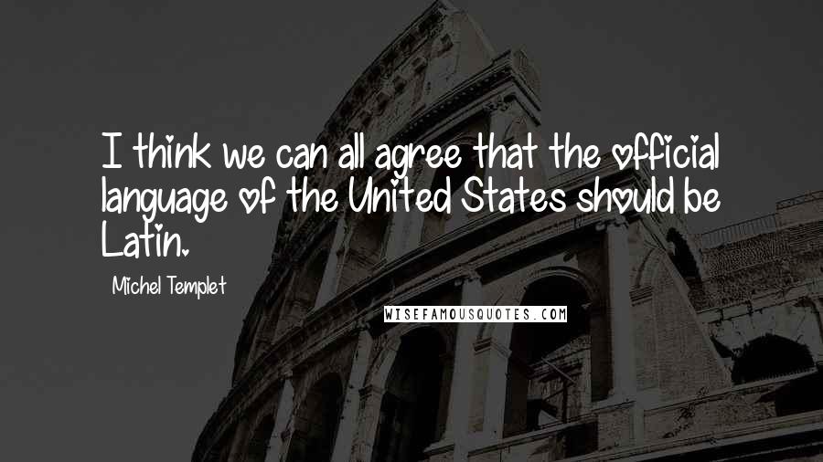 Michel Templet Quotes: I think we can all agree that the official language of the United States should be Latin.