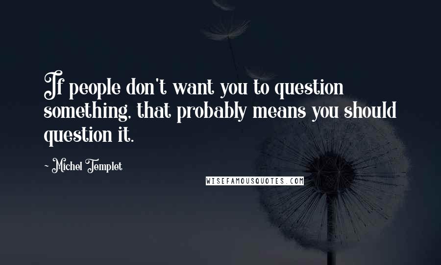 Michel Templet Quotes: If people don't want you to question something, that probably means you should question it.