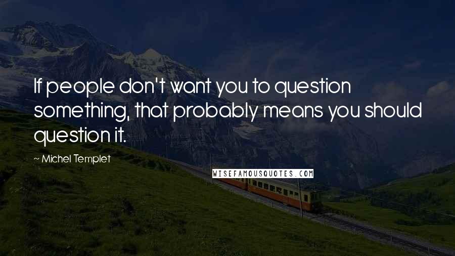 Michel Templet Quotes: If people don't want you to question something, that probably means you should question it.