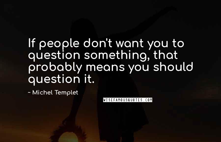 Michel Templet Quotes: If people don't want you to question something, that probably means you should question it.