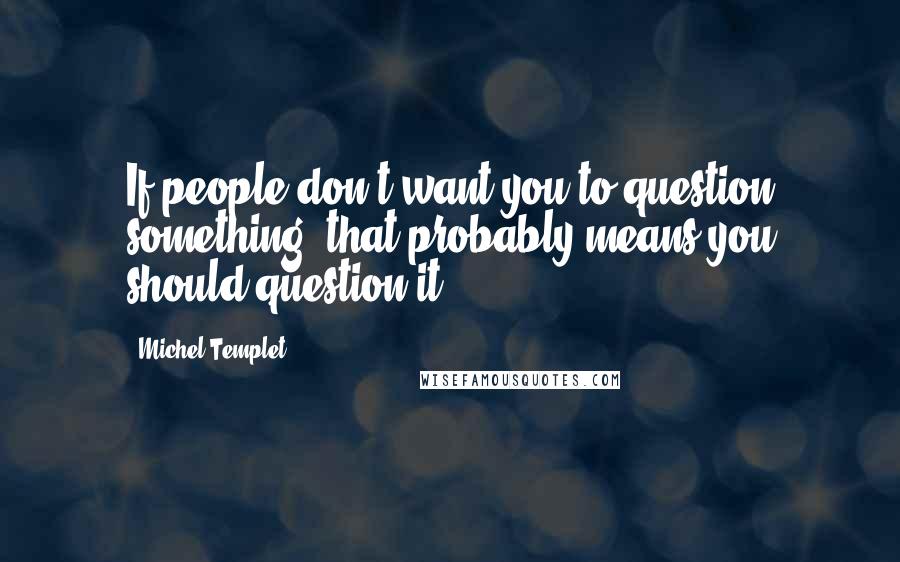 Michel Templet Quotes: If people don't want you to question something, that probably means you should question it.