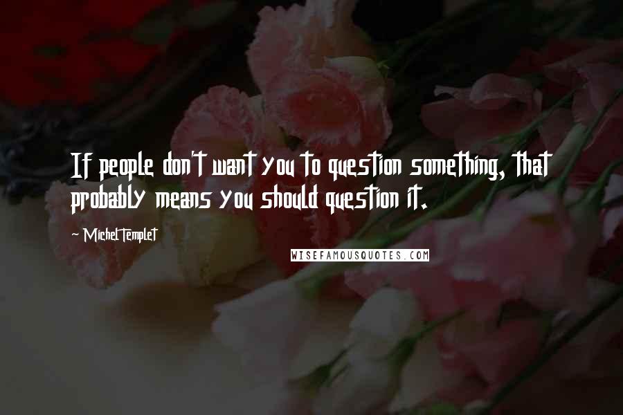 Michel Templet Quotes: If people don't want you to question something, that probably means you should question it.