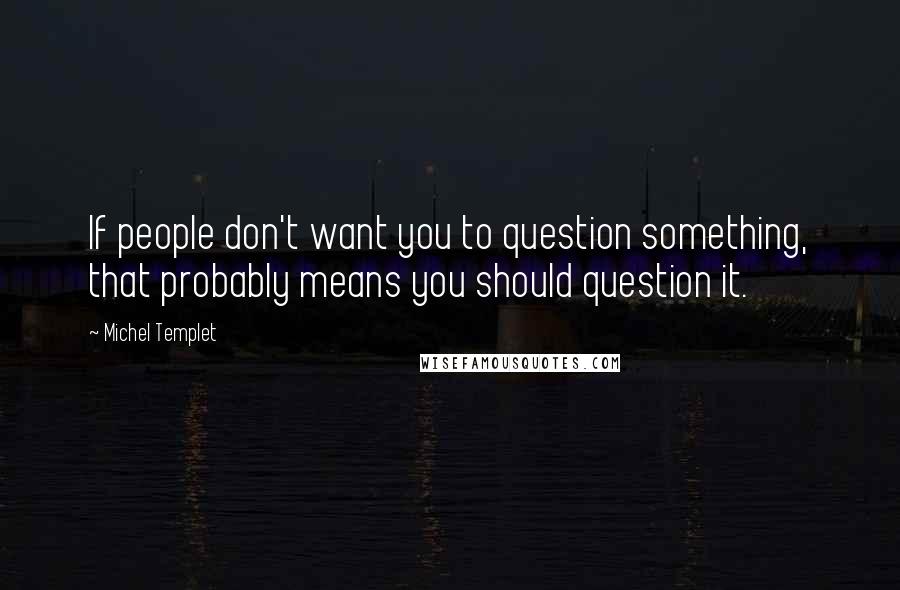 Michel Templet Quotes: If people don't want you to question something, that probably means you should question it.