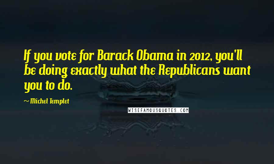 Michel Templet Quotes: If you vote for Barack Obama in 2012, you'll be doing exactly what the Republicans want you to do.