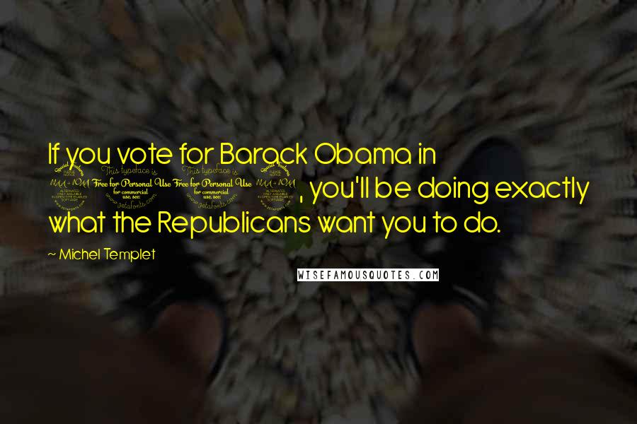 Michel Templet Quotes: If you vote for Barack Obama in 2012, you'll be doing exactly what the Republicans want you to do.