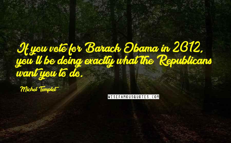 Michel Templet Quotes: If you vote for Barack Obama in 2012, you'll be doing exactly what the Republicans want you to do.