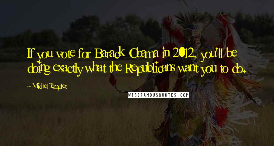 Michel Templet Quotes: If you vote for Barack Obama in 2012, you'll be doing exactly what the Republicans want you to do.