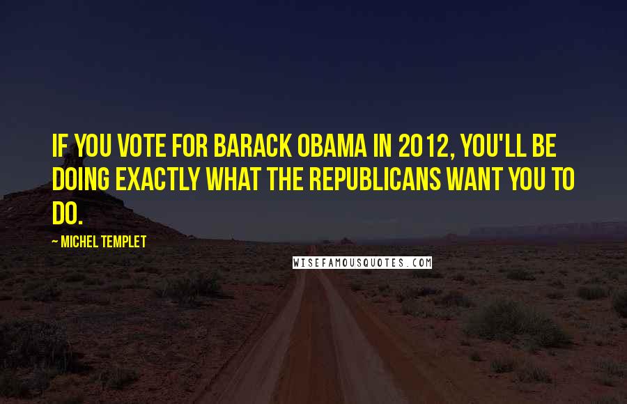 Michel Templet Quotes: If you vote for Barack Obama in 2012, you'll be doing exactly what the Republicans want you to do.