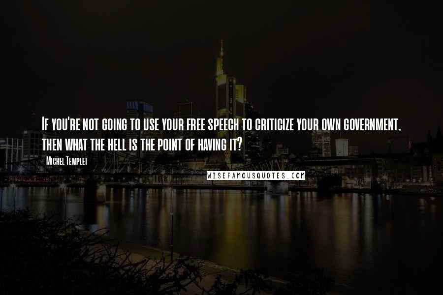 Michel Templet Quotes: If you're not going to use your free speech to criticize your own government, then what the hell is the point of having it?