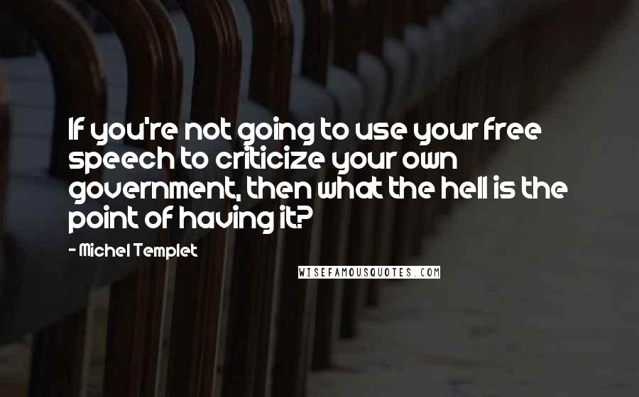 Michel Templet Quotes: If you're not going to use your free speech to criticize your own government, then what the hell is the point of having it?