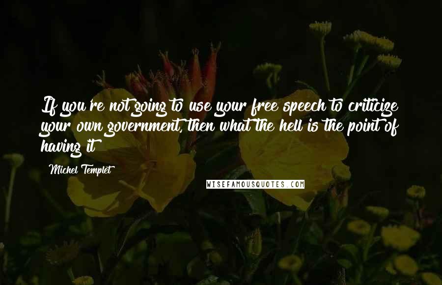 Michel Templet Quotes: If you're not going to use your free speech to criticize your own government, then what the hell is the point of having it?