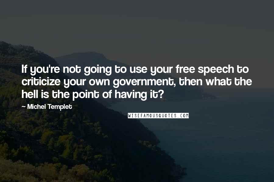 Michel Templet Quotes: If you're not going to use your free speech to criticize your own government, then what the hell is the point of having it?