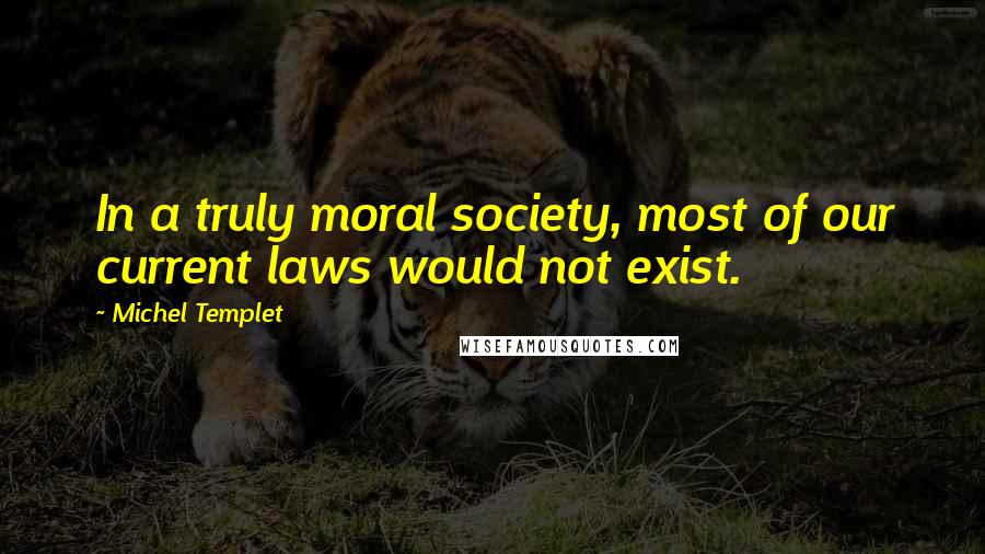 Michel Templet Quotes: In a truly moral society, most of our current laws would not exist.