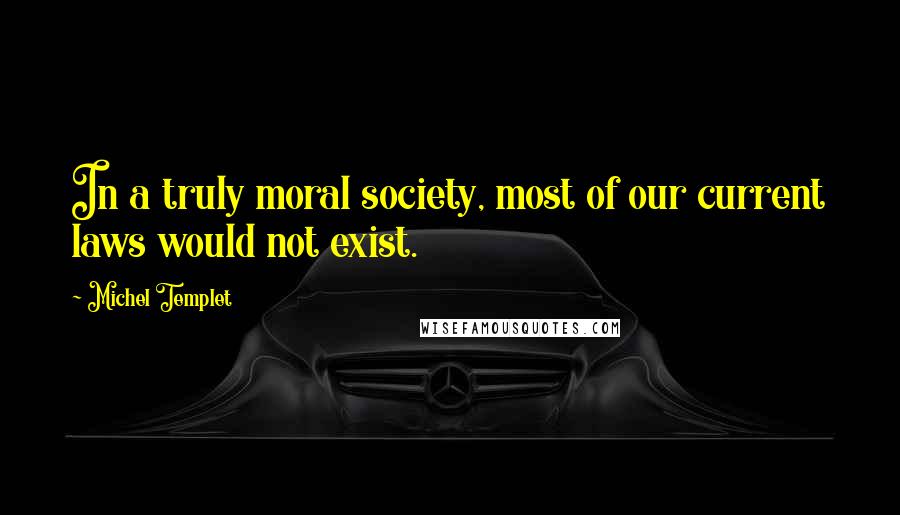 Michel Templet Quotes: In a truly moral society, most of our current laws would not exist.