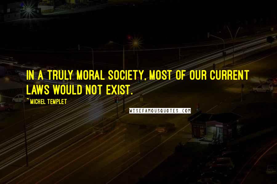 Michel Templet Quotes: In a truly moral society, most of our current laws would not exist.