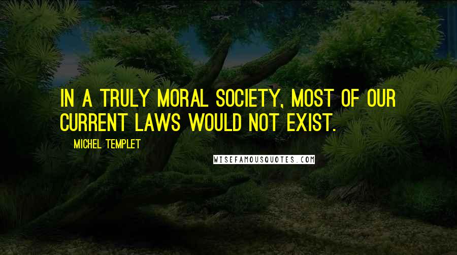 Michel Templet Quotes: In a truly moral society, most of our current laws would not exist.