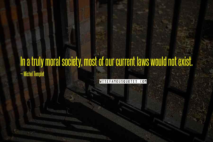 Michel Templet Quotes: In a truly moral society, most of our current laws would not exist.
