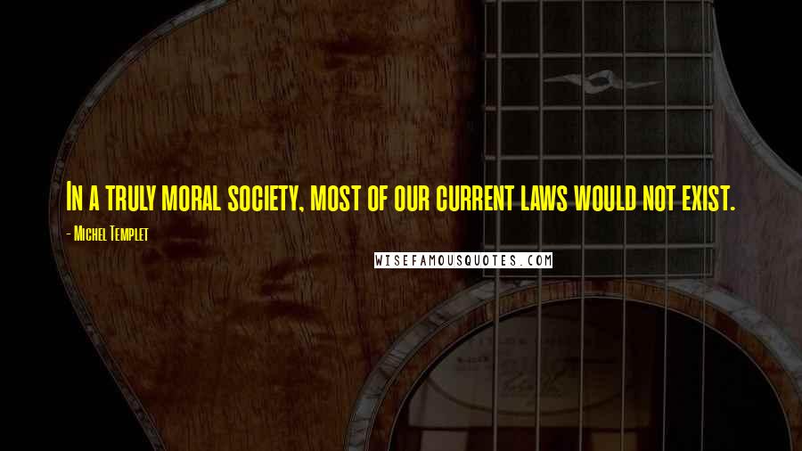 Michel Templet Quotes: In a truly moral society, most of our current laws would not exist.