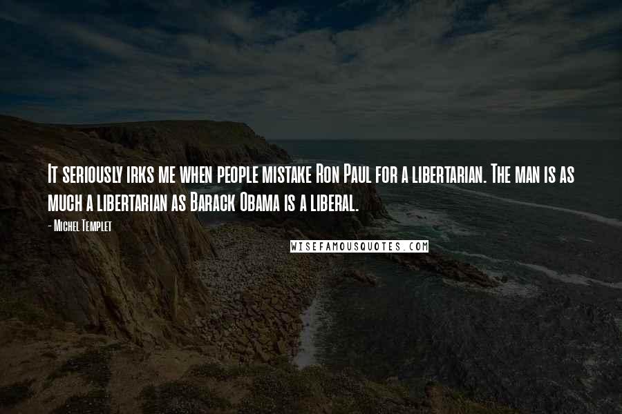 Michel Templet Quotes: It seriously irks me when people mistake Ron Paul for a libertarian. The man is as much a libertarian as Barack Obama is a liberal.