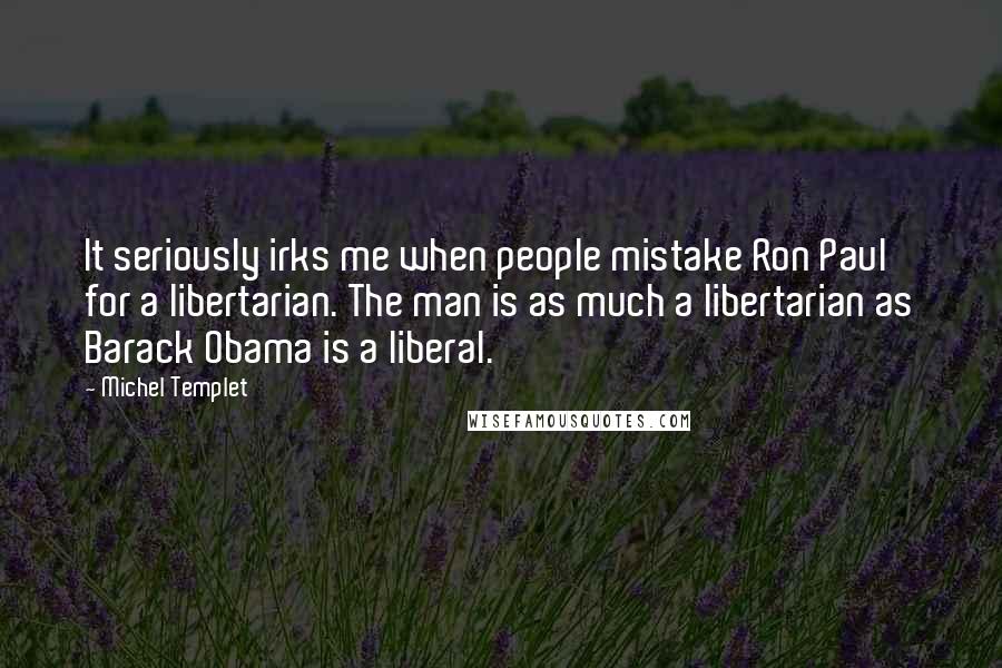 Michel Templet Quotes: It seriously irks me when people mistake Ron Paul for a libertarian. The man is as much a libertarian as Barack Obama is a liberal.