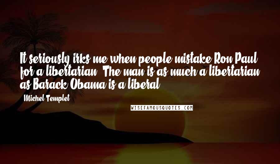 Michel Templet Quotes: It seriously irks me when people mistake Ron Paul for a libertarian. The man is as much a libertarian as Barack Obama is a liberal.