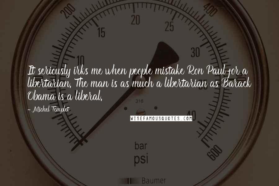 Michel Templet Quotes: It seriously irks me when people mistake Ron Paul for a libertarian. The man is as much a libertarian as Barack Obama is a liberal.