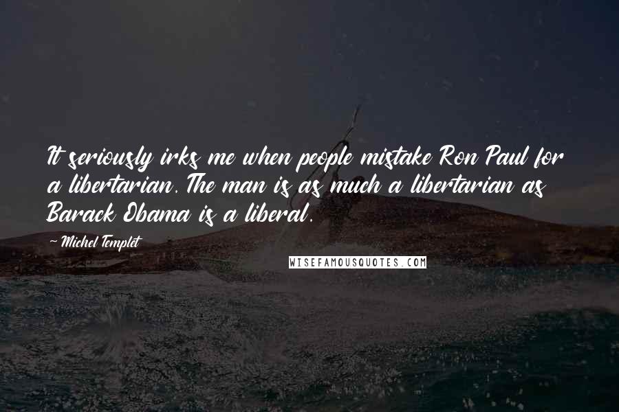 Michel Templet Quotes: It seriously irks me when people mistake Ron Paul for a libertarian. The man is as much a libertarian as Barack Obama is a liberal.
