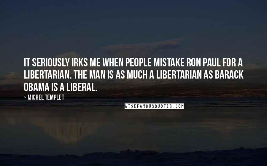 Michel Templet Quotes: It seriously irks me when people mistake Ron Paul for a libertarian. The man is as much a libertarian as Barack Obama is a liberal.