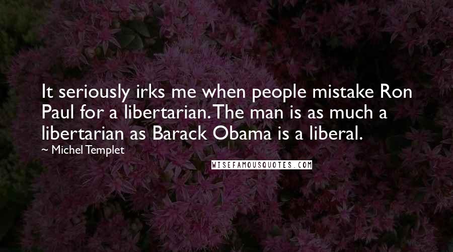 Michel Templet Quotes: It seriously irks me when people mistake Ron Paul for a libertarian. The man is as much a libertarian as Barack Obama is a liberal.