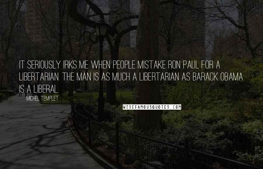 Michel Templet Quotes: It seriously irks me when people mistake Ron Paul for a libertarian. The man is as much a libertarian as Barack Obama is a liberal.