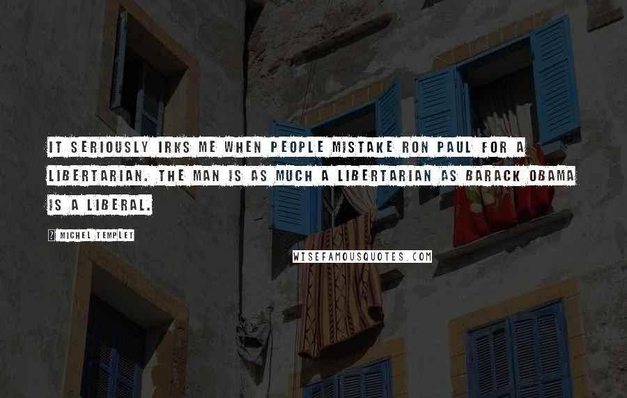 Michel Templet Quotes: It seriously irks me when people mistake Ron Paul for a libertarian. The man is as much a libertarian as Barack Obama is a liberal.