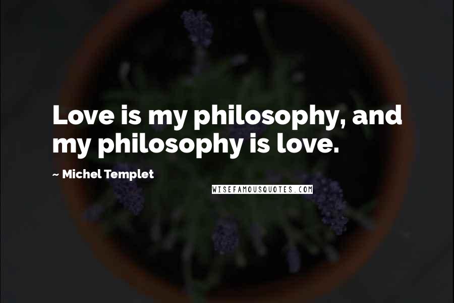 Michel Templet Quotes: Love is my philosophy, and my philosophy is love.