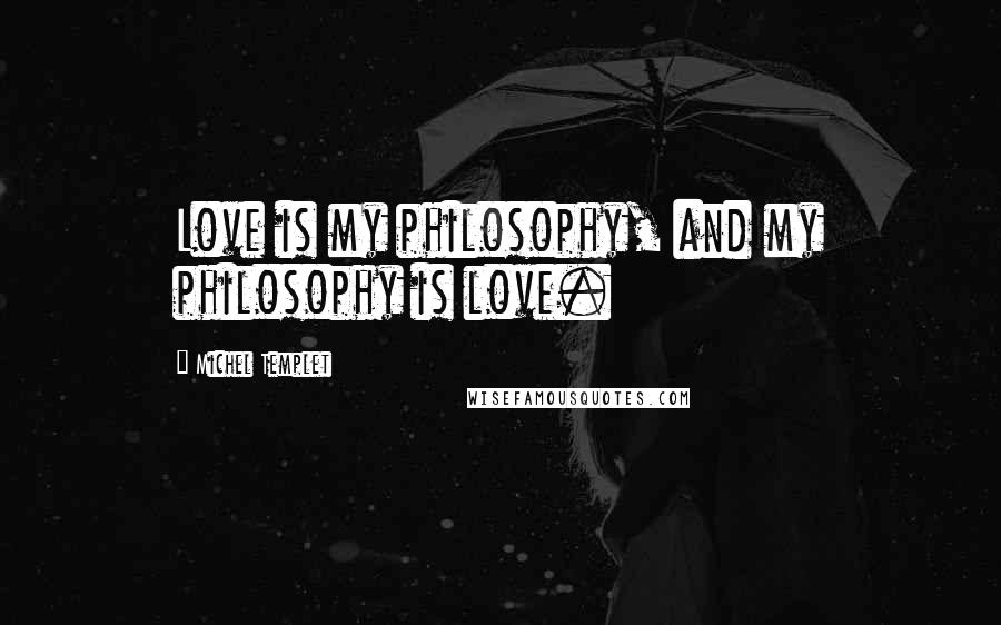 Michel Templet Quotes: Love is my philosophy, and my philosophy is love.