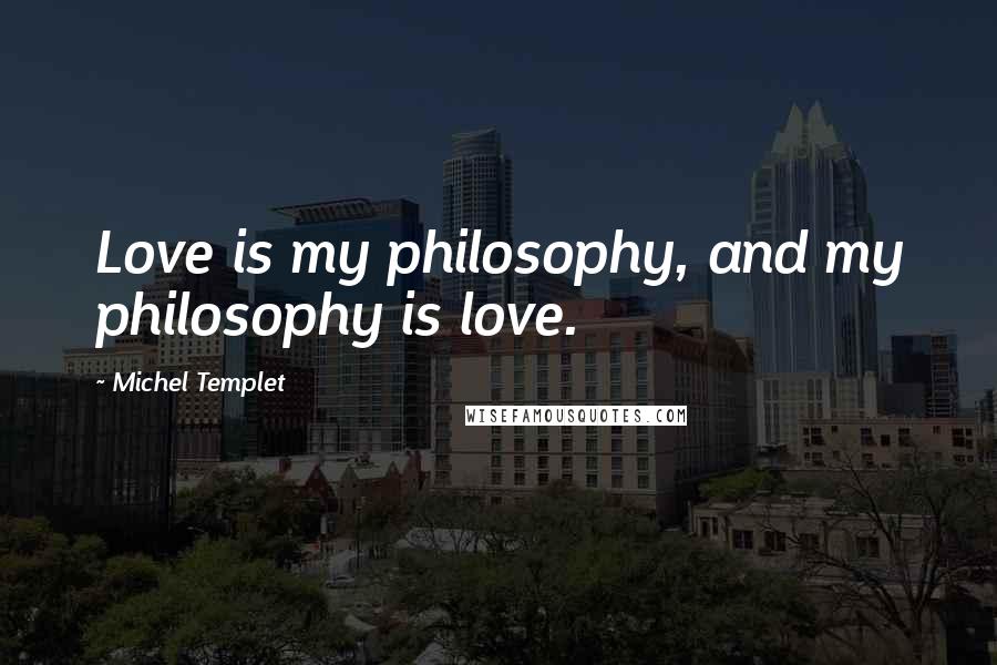 Michel Templet Quotes: Love is my philosophy, and my philosophy is love.