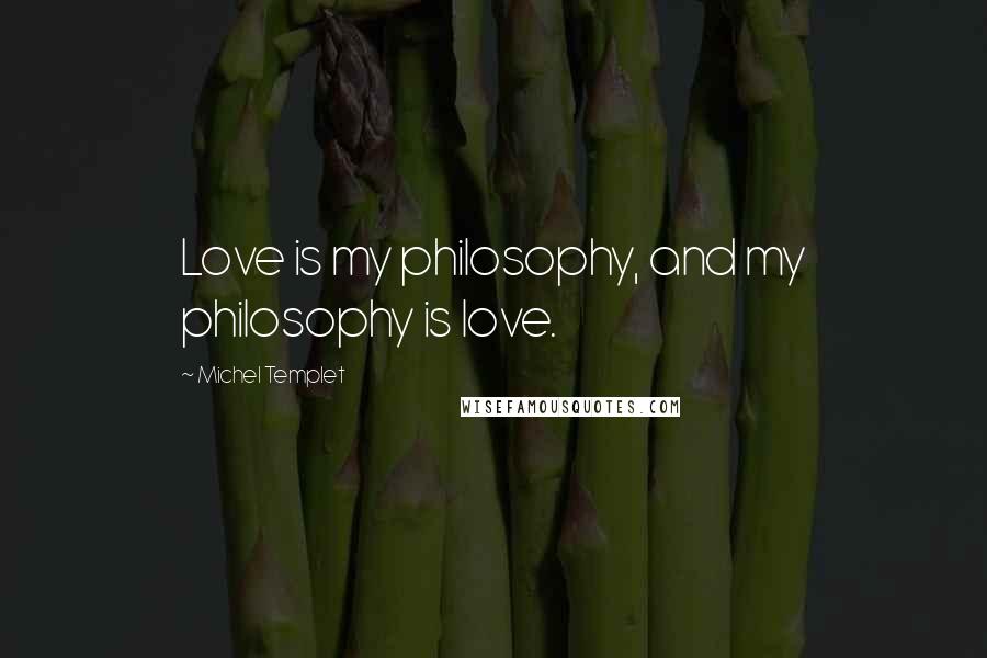 Michel Templet Quotes: Love is my philosophy, and my philosophy is love.