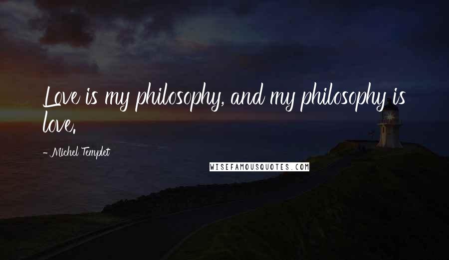 Michel Templet Quotes: Love is my philosophy, and my philosophy is love.