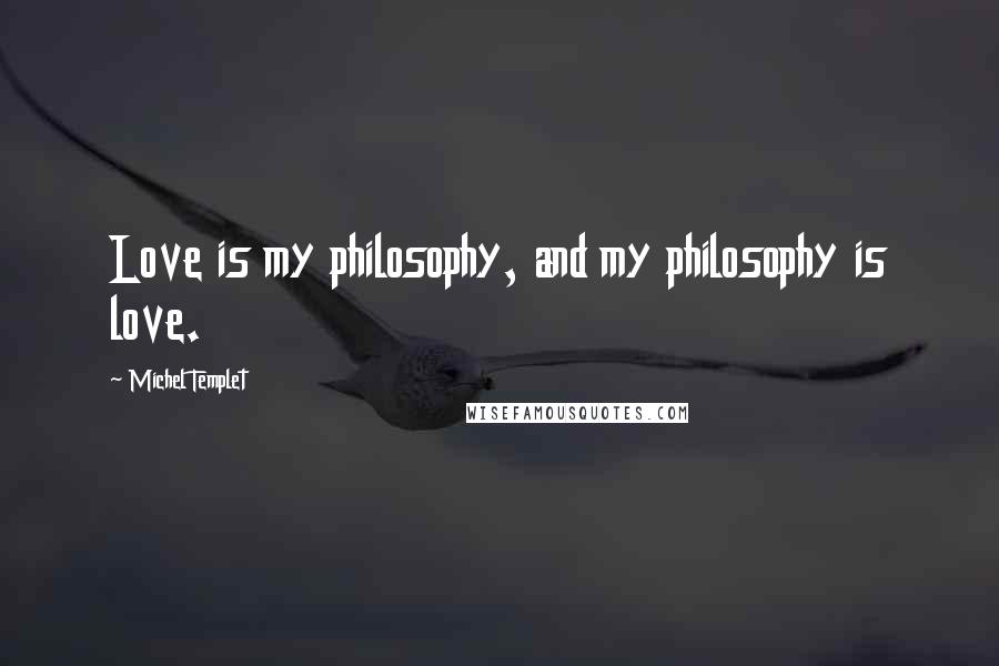 Michel Templet Quotes: Love is my philosophy, and my philosophy is love.