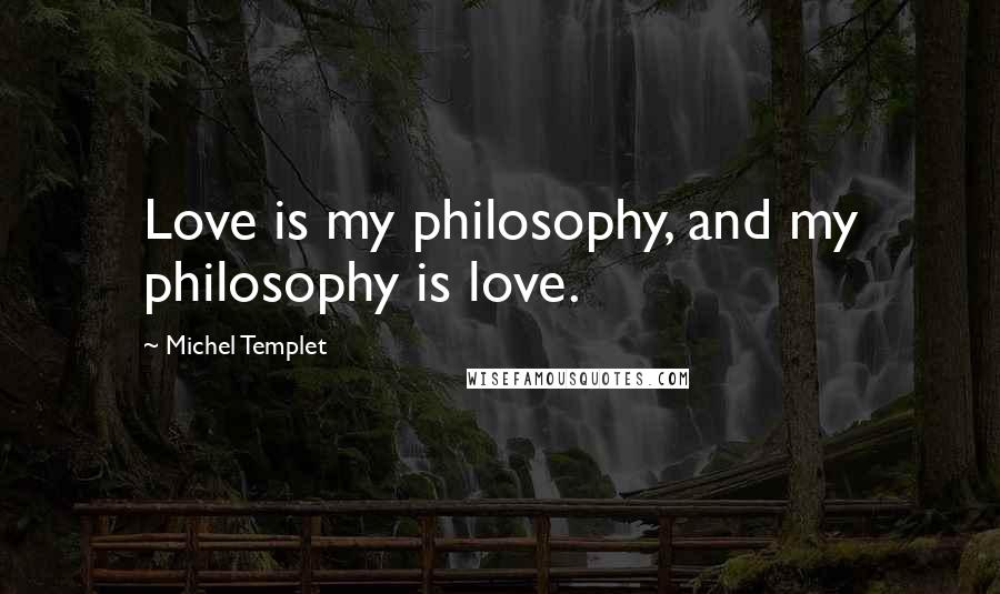 Michel Templet Quotes: Love is my philosophy, and my philosophy is love.