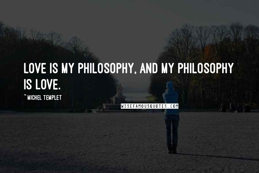 Michel Templet Quotes: Love is my philosophy, and my philosophy is love.