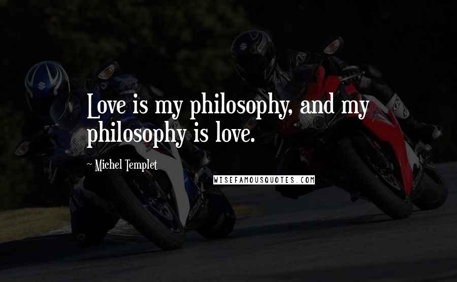 Michel Templet Quotes: Love is my philosophy, and my philosophy is love.