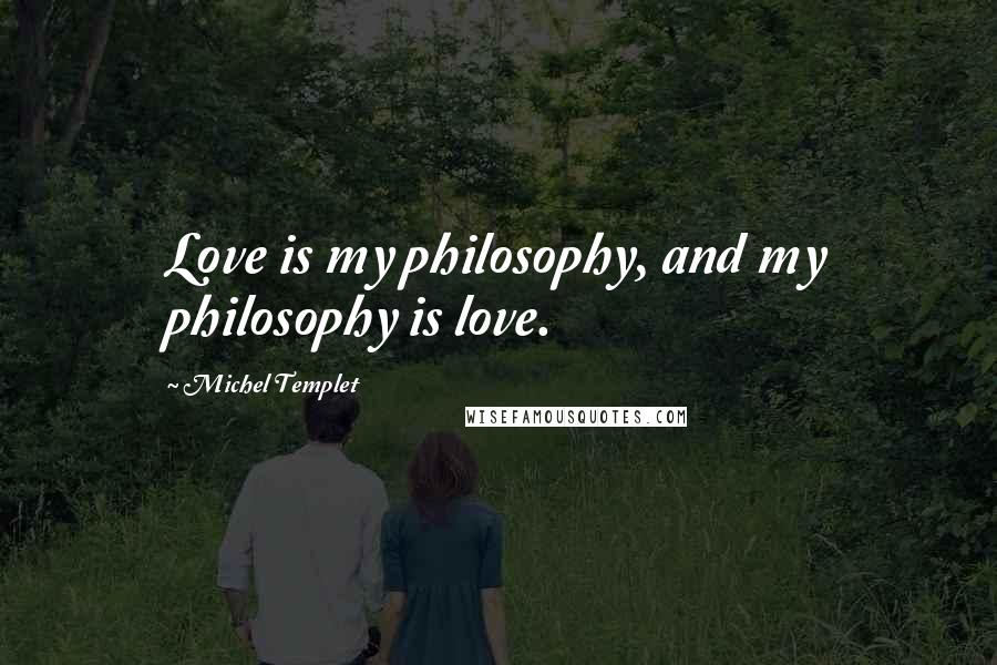 Michel Templet Quotes: Love is my philosophy, and my philosophy is love.