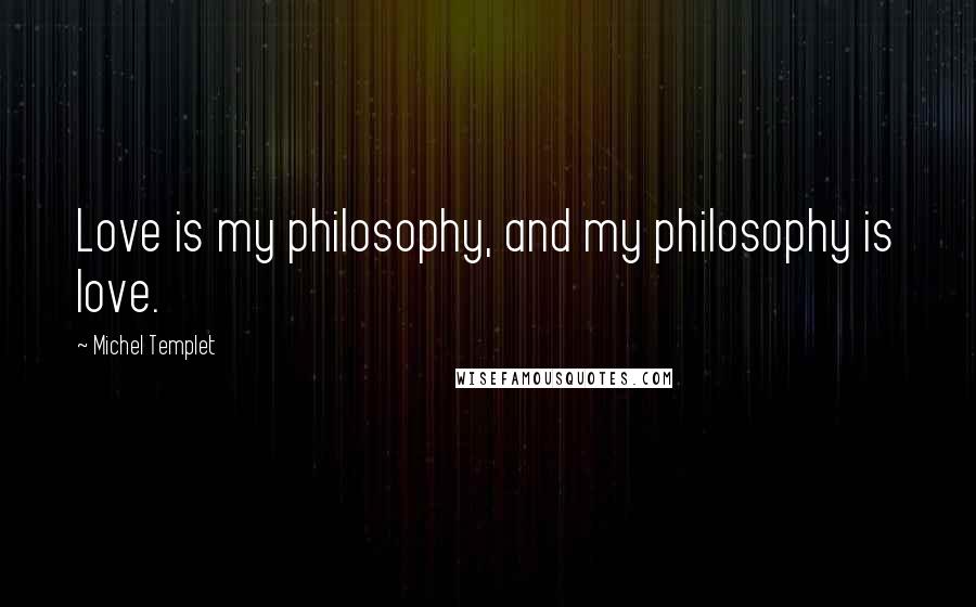 Michel Templet Quotes: Love is my philosophy, and my philosophy is love.