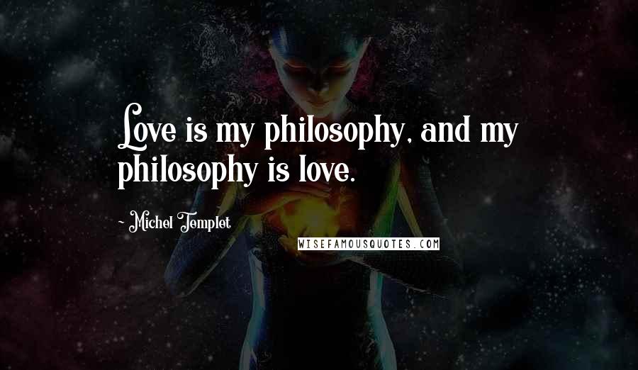 Michel Templet Quotes: Love is my philosophy, and my philosophy is love.