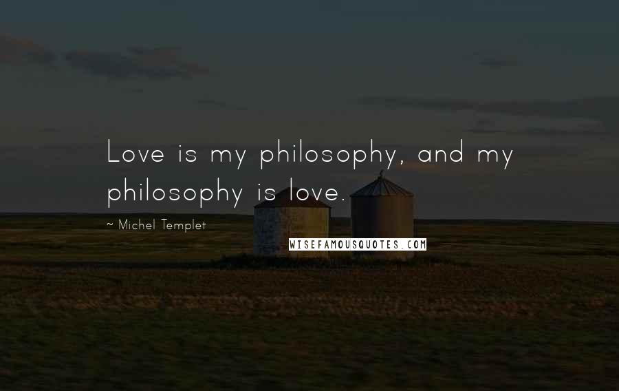 Michel Templet Quotes: Love is my philosophy, and my philosophy is love.